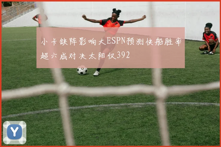 小卡缺阵影响大ESPN预测快船胜率超六成对决太阳仅392