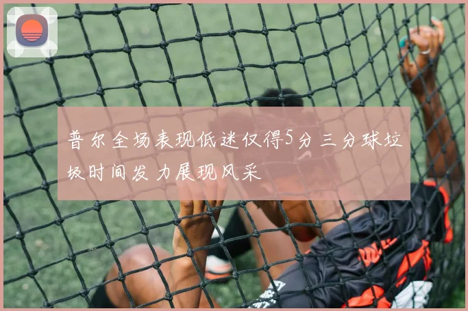 普尔全场表现低迷仅得5分三分球垃圾时间发力展现风采