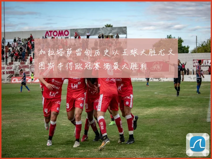 加拉塔萨雷创历史以五球大胜尤文图斯夺得欧冠赛场最大胜利