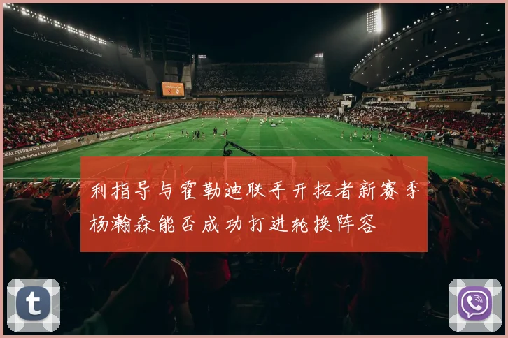 利指导与霍勒迪联手开拓者新赛季杨瀚森能否成功打进轮换阵容