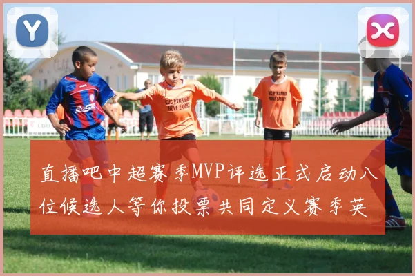 直播吧中超赛季MVP评选正式启动八位候选人等你投票共同定义赛季英雄