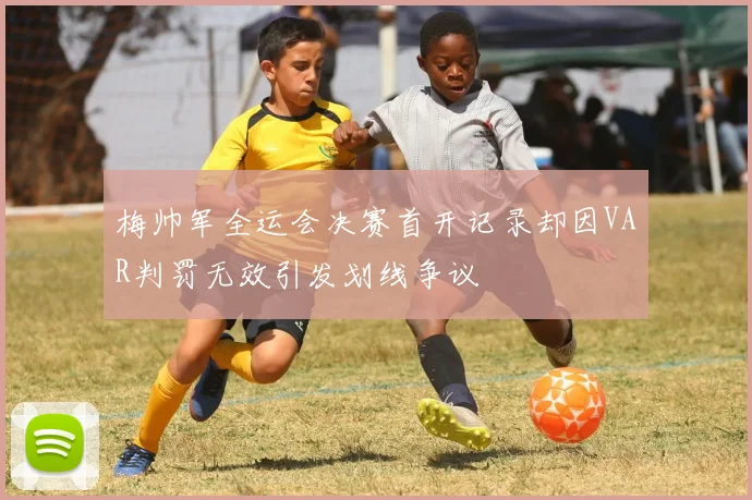 梅帅军全运会决赛首开记录却因VAR判罚无效引发划线争议