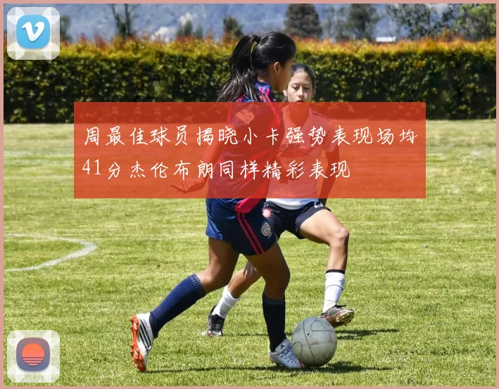 周最佳球员揭晓小卡强势表现场均41分杰伦布朗同样精彩表现