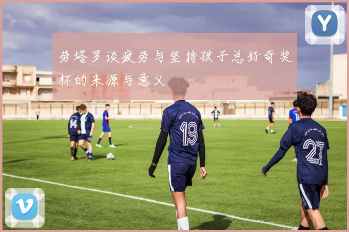劳塔罗谈疲劳与坚持孩子总好奇奖杯的来源与意义