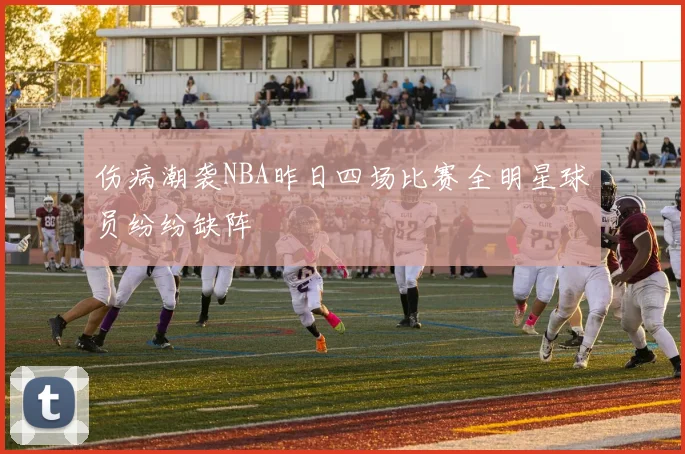 伤病潮袭NBA昨日四场比赛全明星球员纷纷缺阵