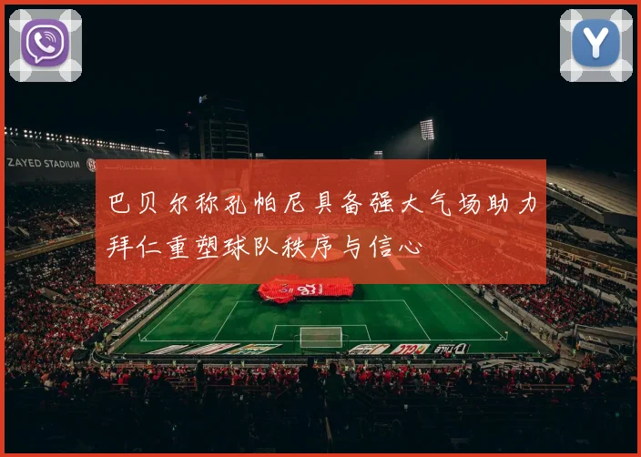 巴贝尔称孔帕尼具备强大气场助力拜仁重塑球队秩序与信心