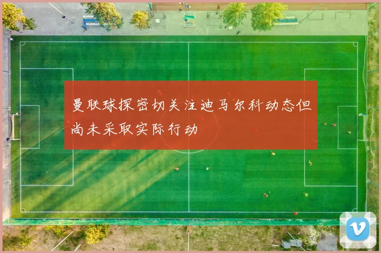 曼联球探密切关注迪马尔科动态但尚未采取实际行动
