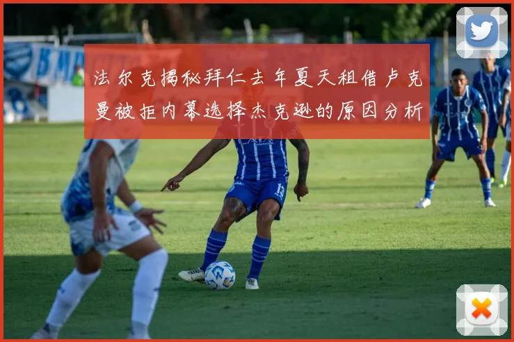 法尔克揭秘拜仁去年夏天租借卢克曼被拒内幕选择杰克逊的原因分析