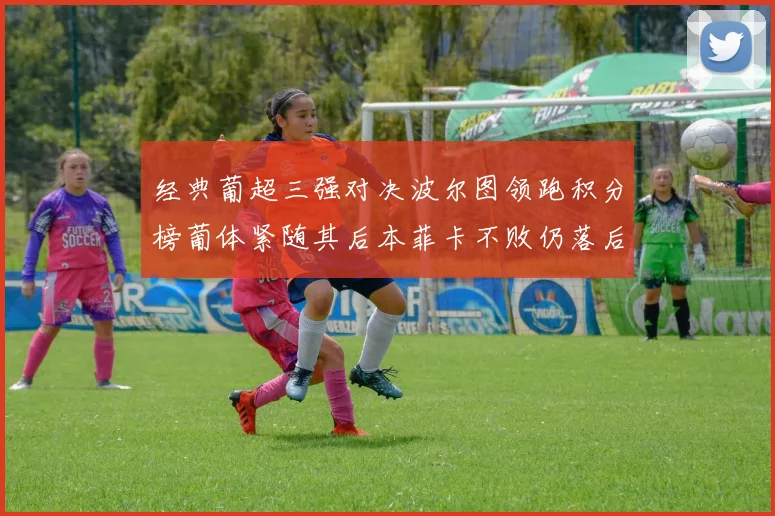 经典葡超三强对决波尔图领跑积分榜葡体紧随其后本菲卡不败仍落后八分