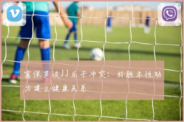 富保罗谈JJ东子冲突：好胜本性助力建立健康关系