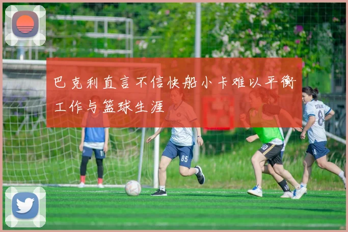 巴克利直言不信快船小卡难以平衡工作与篮球生涯