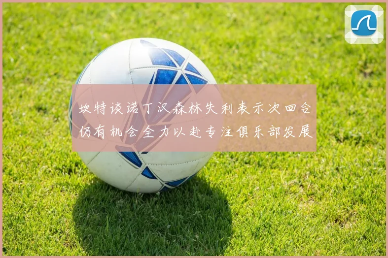 坎特谈诺丁汉森林失利表示次回合仍有机会全力以赴专注俱乐部发展