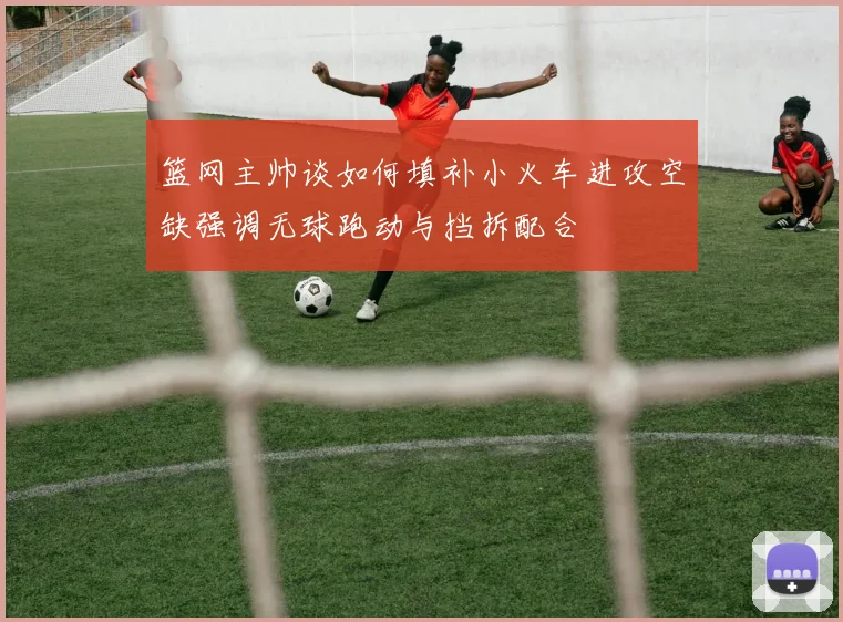 篮网主帅谈如何填补小火车进攻空缺强调无球跑动与挡拆配合