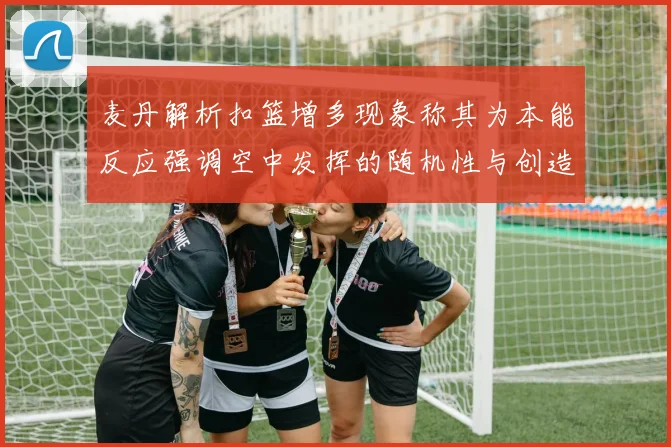 麦丹解析扣篮增多现象称其为本能反应强调空中发挥的随机性与创造力