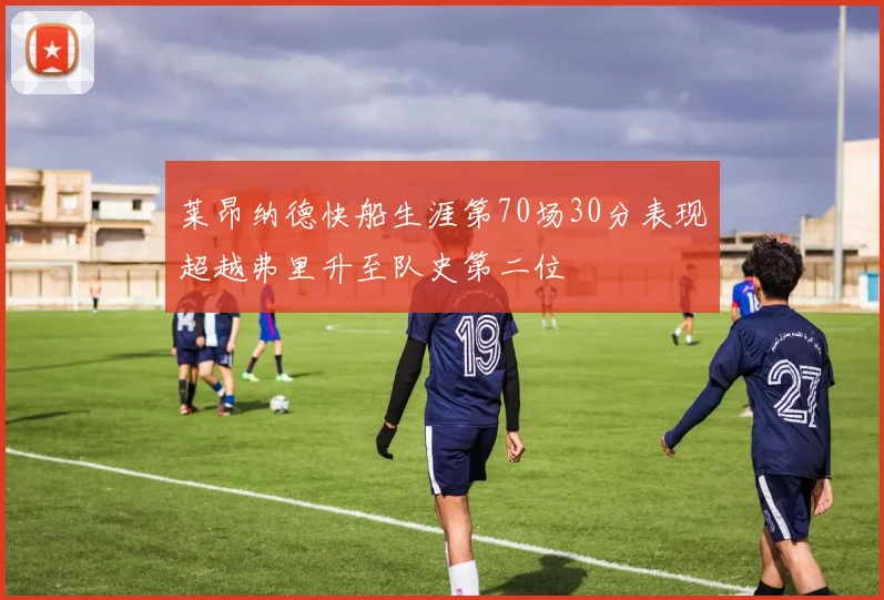 莱昂纳德快船生涯第70场30分表现超越弗里升至队史第二位