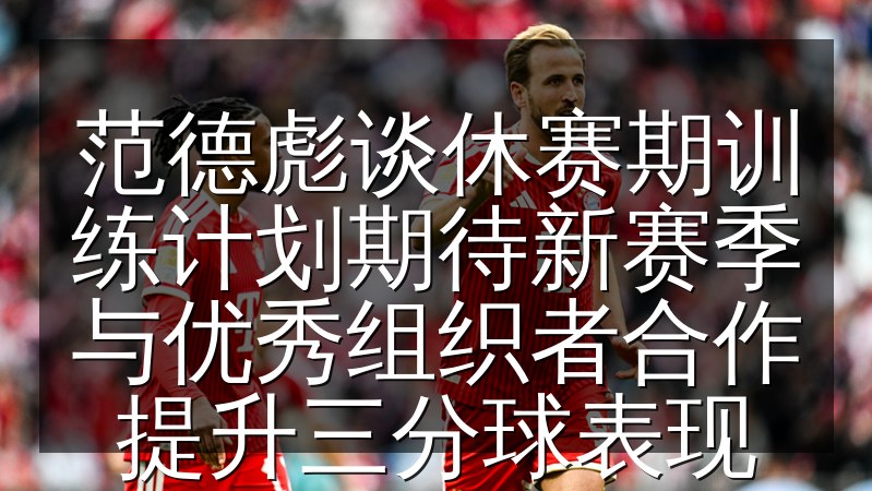 范德彪谈休赛期训练计划期待新