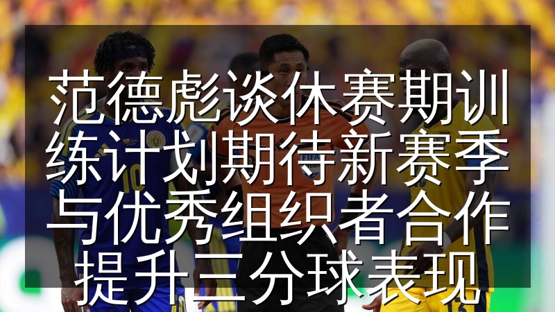 范德彪谈休赛期训练计划期待新